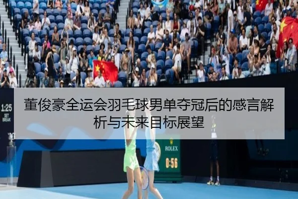 董俊豪全运会羽毛球男单夺冠后的感言解析与未来目标展望